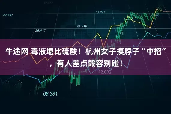 牛途网 毒液堪比硫酸！杭州女子摸脖子“中招”，有人差点毁容别碰！