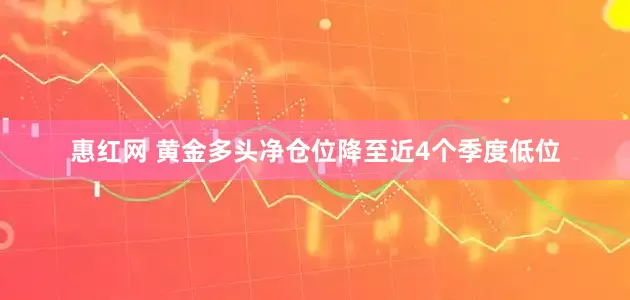 惠红网 黄金多头净仓位降至近4个季度低位
