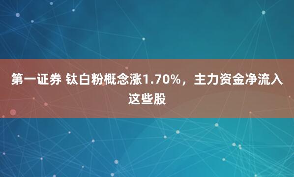 第一证券 钛白粉概念涨1.70%，主力资金净流入这些股