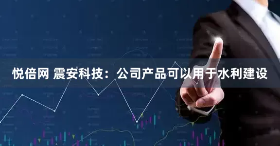 悦倍网 震安科技：公司产品可以用于水利建设