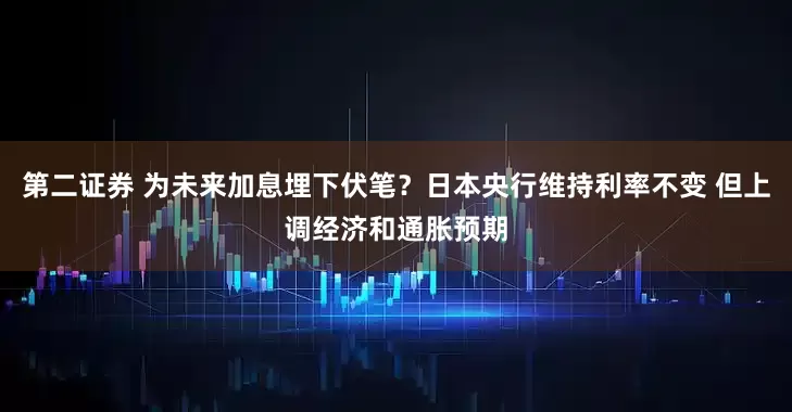 第二证券 为未来加息埋下伏笔？日本央行维持利率不变 但上调经济和通胀预期