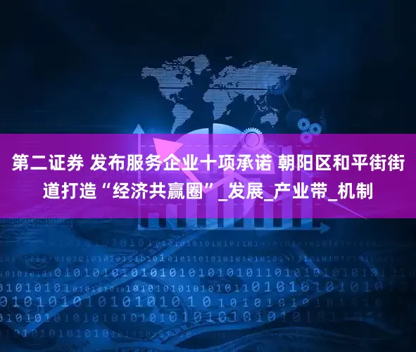 第二证券 发布服务企业十项承诺 朝阳区和平街街道打造“经济共赢圈”_发展_产业带_机制