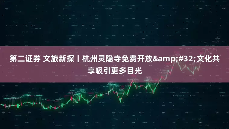 第二证券 文旅新探丨杭州灵隐寺免费开放 文化共享吸引更多目光