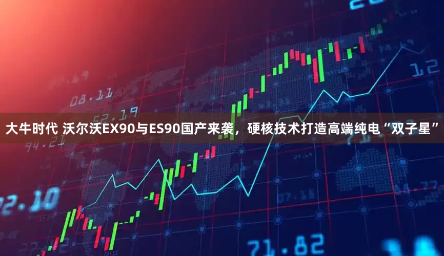 大牛时代 沃尔沃EX90与ES90国产来袭，硬核技术打造高端纯电“双子星”